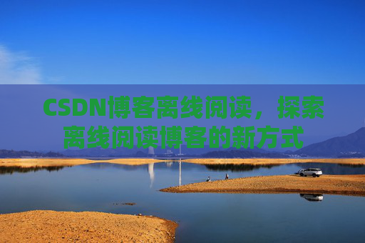 CSDN博客离线阅读，探索离线阅读博客的新方式